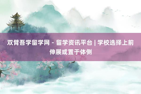 双臂吾学留学网 - 留学资讯平台 | 学校选择上前伸展或置于体侧