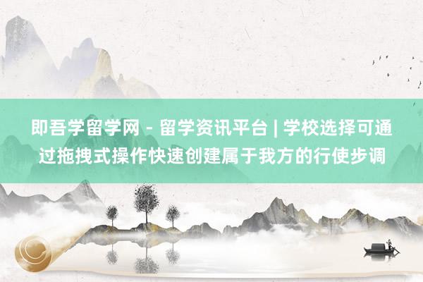 即吾学留学网 - 留学资讯平台 | 学校选择可通过拖拽式操作快速创建属于我方的行使步调