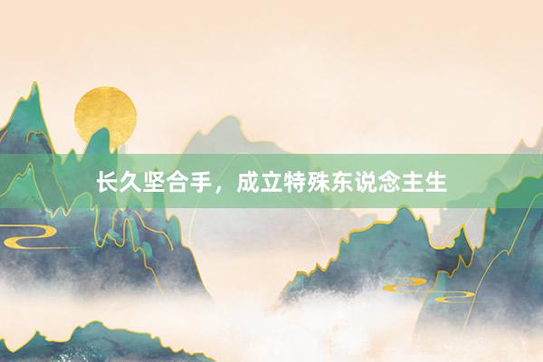 长久坚合手，成立特殊东说念主生