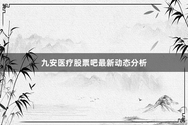 九安医疗股票吧最新动态分析