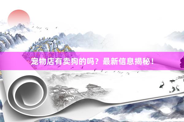 宠物店有卖狗的吗？最新信息揭秘！